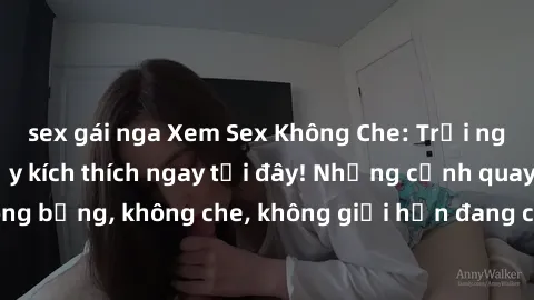 sex gái nga Xem Sex Không Che: Trải nghiệm mới lạ và đầy kích thích ngay tại đây! Những cảnh quay nóng bỏng, không che, không giới hạn đang chờ đón bạn. Đừng bỏ lỡ!