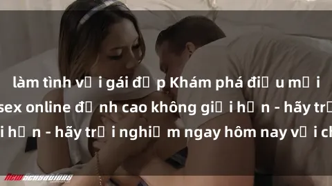làm tình với gái đẹp Khám phá điều mới mẻ với dịch vụ sex online đỉnh cao không giới hạn - hãy trải nghiệm ngay hôm nay với chúng tôi!