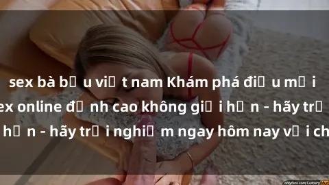 sex bà bầu việt nam Khám phá điều mới mẻ với dịch vụ sex online đỉnh cao không giới hạn - hãy trải nghiệm ngay hôm nay với chúng tôi!