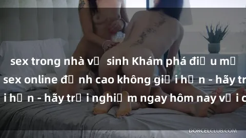sex trong nhà vệ sinh Khám phá điều mới mẻ với dịch vụ sex online đỉnh cao không giới hạn - hãy trải nghiệm ngay hôm nay với chúng tôi!