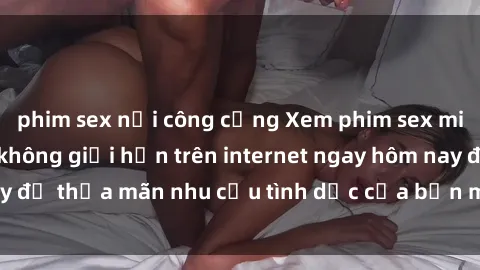 phim sex nơi công cộng Xem phim sex miễn phí hoàn toàn không giới hạn trên internet ngay hôm nay để thỏa mãn nhu cầu tình dục của bạn mà không tốn chi phí.