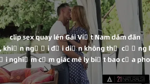 clip sex quay lén Gái Việt Nam dâm đãng làm tình say đắm, khiến người đối diện không thể cưỡng lại được. Hãy trải nghiệm cảm giác mê ly biết bao của phong cách yêu đương đậm chất dân tộc!