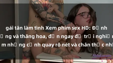 gái tân làm tình Xem phim sex HD: Đỉnh cao của sự sung sướng và thăng hoa, đến ngay để trải nghiệm những cảnh quay rõ nét và chân thực nhất. Hãy cùng khám phá!