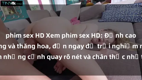 phim sex HD Xem phim sex HD: Đỉnh cao của sự sung sướng và thăng hoa, đến ngay để trải nghiệm những cảnh quay rõ nét và chân thực nhất. Hãy cùng khám phá!