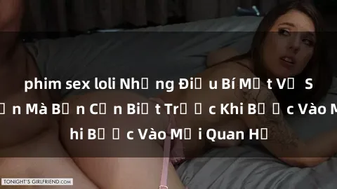 phim sex loli Những Điều Bí Mật Về Sex Người Lớn Mà Bạn Cần Biết Trước Khi Bước Vào Mối Quan Hệ
