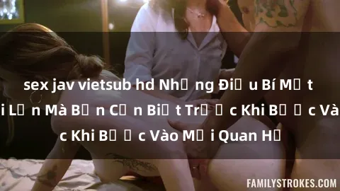 sex jav vietsub hd Những Điều Bí Mật Về Sex Người Lớn Mà Bạn Cần Biết Trước Khi Bước Vào Mối Quan Hệ
