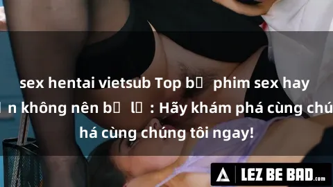 sex hentai vietsub Top bộ phim sex hay nhất mà bạn không nên bỏ lỡ: Hãy khám phá cùng chúng tôi ngay!