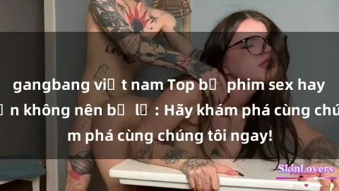 gangbang việt nam Top bộ phim sex hay nhất mà bạn không nên bỏ lỡ: Hãy khám phá cùng chúng tôi ngay!