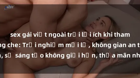 sex gái việt ngoài trời lợi ích khi tham gia sex online không che: Trải nghiệm mới lạ, không gian an toàn, sự sáng tạo không giới hạn, thỏa mãn nhu cầu tình dục của bạn.