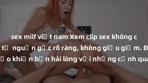 sex milf việt nam Xem clip sex không che mới - Nguồn gốc từ nguồn gốc rõ ràng, không giấu giếm. Đảm bảo khiến bạn hài lòng với những cảnh quay táo bạo và đầy kích thích.