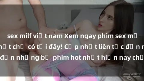 sex milf việt nam Xem ngay phim sex mới nhất, hấp dẫn nhất chỉ có tại đây! Cập nhật liên tục đến những bộ phim hot nhất hiện nay chỉ trong vài cú click!