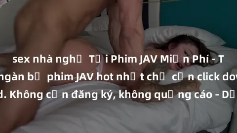sex nhà nghỉ Tải Phim JAV Miễn Phí - Thưởng thức hàng ngàn bộ phim JAV hot nhất chỉ cần click download. Không cần đăng ký, không quảng cáo - Dễ dàng tải về và xem online!