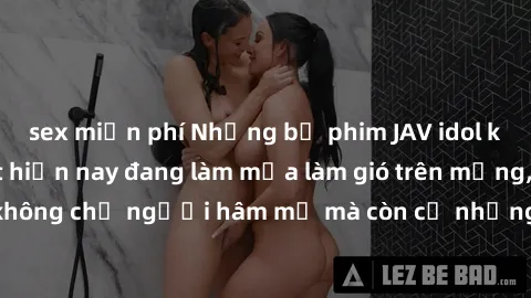 sex miễn phí Những bộ phim JAV idol không che hot nhất hiện nay đang làm mưa làm gió trên mạng, hấp dẫn không chỉ người hâm mộ mà còn cả những ai mới tìm hiểu về thể loại này!