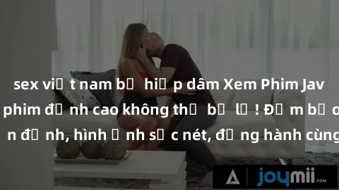 sex việt nam bị hiếp dâm Xem Phim Jav Full HD: Những bộ phim đỉnh cao không thể bỏ lỡ! Đảm bảo chất lượng ổn định, hình ảnh sắc nét, đồng hành cùng bạn trong những giây phút thư giãn!