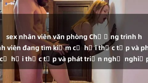 sex nhân viên văn phòng Chương trình hợp tác JAV cho sinh viên đang tìm kiếm cơ hội thực tập và phát triển nghề nghiệp