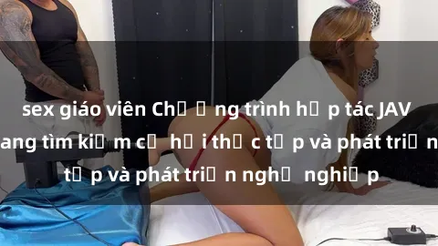 sex giáo viên Chương trình hợp tác JAV cho sinh viên đang tìm kiếm cơ hội thực tập và phát triển nghề nghiệp