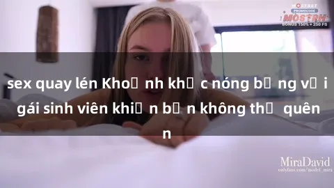 sex quay lén Khoảnh khắc nóng bỏng với gái sinh viên khiến bạn không thể quên