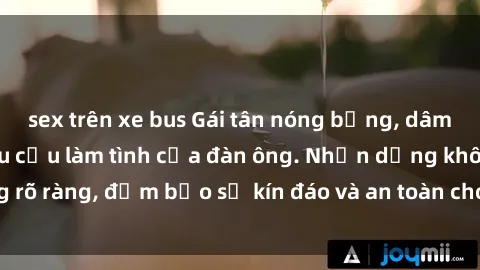 sex trên xe bus Gái tân nóng bỏng, dâm đãng thỏa mãn nhu cầu làm tình của đàn ông. Nhận dạng không rõ ràng, đảm bảo sự kín đáo và an toàn cho trải nghiệm tuyệt vời.