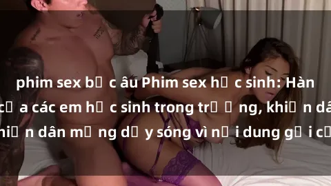 phim sex bắc âu Phim sex học sinh: Hành động nóng bỏng của các em học sinh trong trường, khiến dân mạng dậy sóng vì nội dung gợi cảm và kích thích.