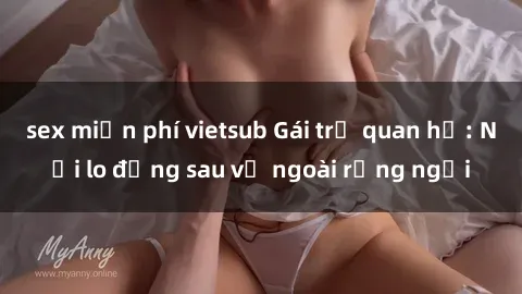 sex miễn phí vietsub Gái trẻ quan hệ: Nỗi lo đằng sau vẻ ngoài rạng ngời