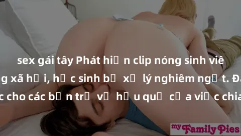 sex gái tây Phát hiện clip nóng sinh viên gây sốt trên mạng xã hội, học sinh bị xử lý nghiêm ngặt. Đây là cảnh giác cho các bạn trẻ về hậu quả của việc chia sẻ thông tin trái phép trên internet.