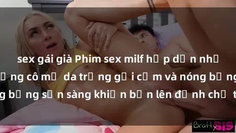 sex gái già Phim sex milf hấp dẫn nhất mọi thời đại: Những cô mẹ da trắng gợi cảm và nóng bỏng sẵn sàng khiến bạn lên đỉnh chỉ trong chớp mắt!