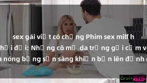 sex gái việt có chồng Phim sex milf hấp dẫn nhất mọi thời đại: Những cô mẹ da trắng gợi cảm và nóng bỏng sẵn sàng khiến bạn lên đỉnh chỉ trong chớp mắt!