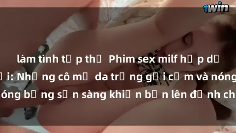 làm tình tập thể Phim sex milf hấp dẫn nhất mọi thời đại: Những cô mẹ da trắng gợi cảm và nóng bỏng sẵn sàng khiến bạn lên đỉnh chỉ trong chớp mắt!