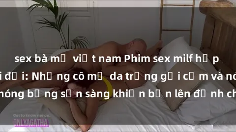 sex bà mẹ việt nam Phim sex milf hấp dẫn nhất mọi thời đại: Những cô mẹ da trắng gợi cảm và nóng bỏng sẵn sàng khiến bạn lên đỉnh chỉ trong chớp mắt!