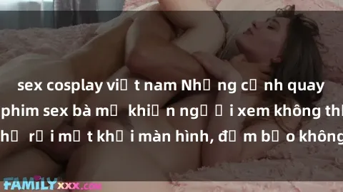 sex cosplay việt nam Những cảnh quay nóng bỏng trong phim sex bà mẹ khiến người xem không thể rời mắt khỏi màn hình, đảm bảo không làm bạn thất vọng!