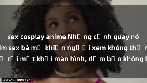 sex cosplay anime Những cảnh quay nóng bỏng trong phim sex bà mẹ khiến người xem không thể rời mắt khỏi màn hình, đảm bảo không làm bạn thất vọng!