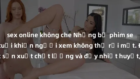 sex online không che Những bộ phim sex của phụ nữ lớn tuổi khiến người xem không thể rời mắt. Được sản xuất chất lượng và đầy nhiệt huyết, đáng xem và trải nghiệm.