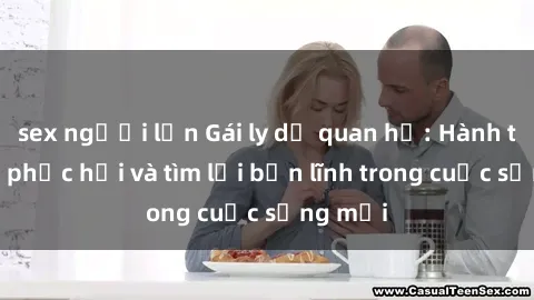 sex người lớn Gái ly dị quan hệ: Hành trình tự phục hồi và tìm lại bản lĩnh trong cuộc sống mới