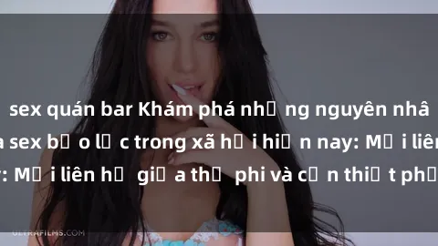 sex quán bar Khám phá những nguyên nhân và hậu quả của sex bạo lực trong xã hội hiện nay: Mối liên hệ giữa thị phi và cần thiết phải ngăn chặn.