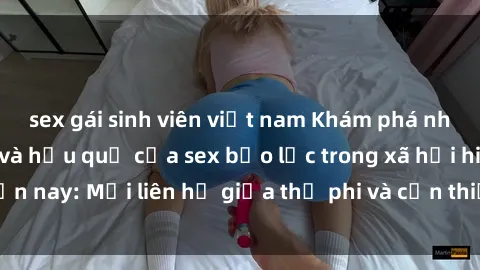 sex gái sinh viên việt nam Khám phá những nguyên nhân và hậu quả của sex bạo lực trong xã hội hiện nay: Mối liên hệ giữa thị phi và cần thiết phải ngăn chặn.