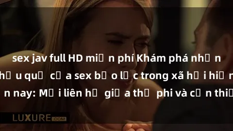 sex jav full HD miễn phí Khám phá những nguyên nhân và hậu quả của sex bạo lực trong xã hội hiện nay: Mối liên hệ giữa thị phi và cần thiết phải ngăn chặn.