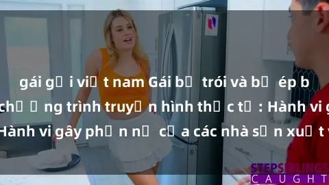 gái gọi việt nam Gái bị trói và bị ép buộc làm tình trong chương trình truyền hình thực tế: Hành vi gây phẫn nộ của các nhà sản xuất và người xem.