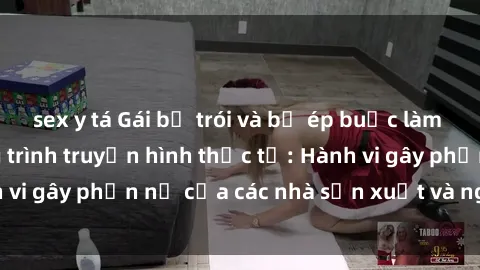 sex y tá Gái bị trói và bị ép buộc làm tình trong chương trình truyền hình thực tế: Hành vi gây phẫn nộ của các nhà sản xuất và người xem.