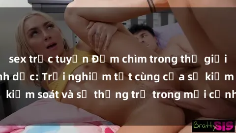 sex trực tuyến Đắm chìm trong thế giới phim sex nô lệ tình dục: Trải nghiệm tột cùng của sự kiểm soát và sự thống trị trong mỗi cảnh quay mãnh liệt