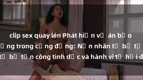 clip sex quay lén Phát hiện vụ án bạo dâm sex gây chấn động trong cộng đồng: Nạn nhân tố bị tấn công tình dục và hành vi tệ hại được tiết lộ