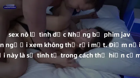 sex nô lệ tình dục Những bộ phim jav SM không che khiến người xem không thể rời mắt. Điểm nổi bật của thể loại này là sự tinh tế trong cách thể hiện cảm xúc và sự hấp dẫn của những cảnh quay.