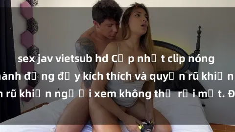 sex jav vietsub hd Cập nhật clip nóng BDSM: Những pha hành động đầy kích thích và quyến rũ khiến người xem không thể rời mắt. Đừng bỏ lỡ!