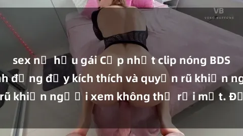 sex nữ hầu gái Cập nhật clip nóng BDSM: Những pha hành động đầy kích thích và quyến rũ khiến người xem không thể rời mắt. Đừng bỏ lỡ!
