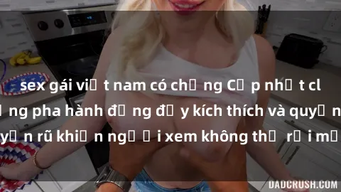 sex gái việt nam có chồng Cập nhật clip nóng BDSM: Những pha hành động đầy kích thích và quyến rũ khiến người xem không thể rời mắt. Đừng bỏ lỡ!