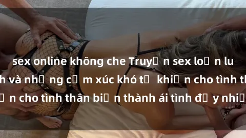 sex online không che Truyện sex loạn luân: Bí mật gia đình và những cảm xúc khó tả khiến cho tình thân biến thành ái tình đầy nhiệt huyết