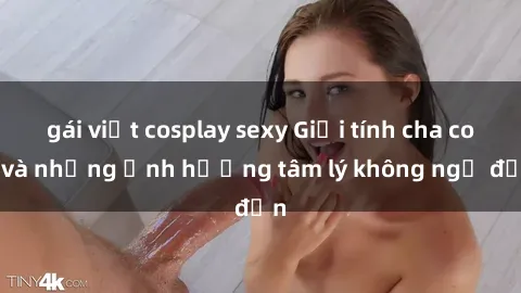 gái việt cosplay sexy Giới tính cha con và những ảnh hưởng tâm lý không ngờ đến