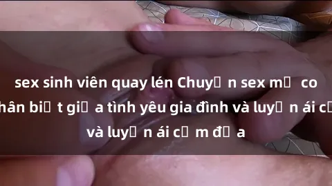 sex sinh viên quay lén Chuyện sex mẹ con: Sự phân biệt giữa tình yêu gia đình và luyến ái cấm địa
