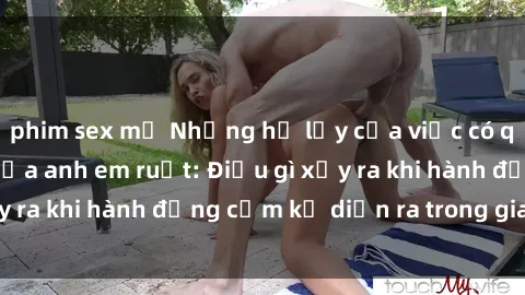phim sex mỹ Những hệ lụy của việc có quan hệ tình dục giữa anh em ruột: Điều gì xảy ra khi hành động cấm kỵ diễn ra trong gia đình?