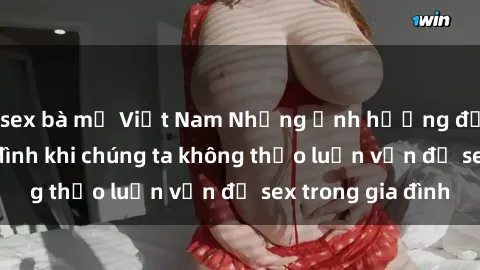 sex bà mẹ Việt Nam Những ảnh hưởng đến tình cảm gia đình khi chúng ta không thảo luận vấn đề sex trong gia đình