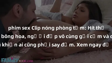phim sex Clip nóng phòng tắm: Hít thở nồng nàn hương bông hoa, người đẹp vô cùng gợi cảm và quyến rũ khiến ai cũng phải say đắm. Xem ngay để trải nghiệm điều đặc biệt!